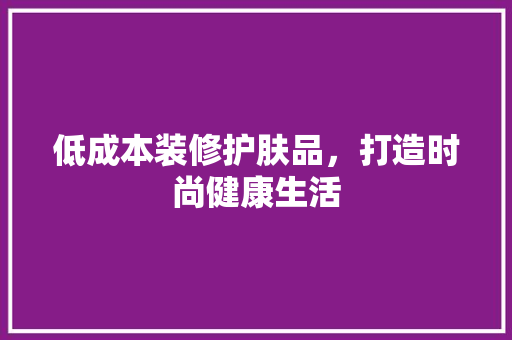 低成本装修护肤品，打造时尚健康生活
