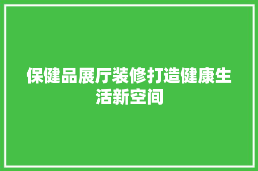 保健品展厅装修打造健康生活新空间