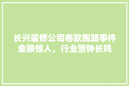长兴装修公司卷款跑路事件金额惊人，行业警钟长鸣  第1张