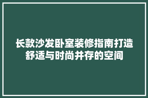 长款沙发卧室装修指南打造舒适与时尚并存的空间