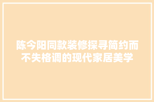 陈今阳同款装修探寻简约而不失格调的现代家居美学  第1张