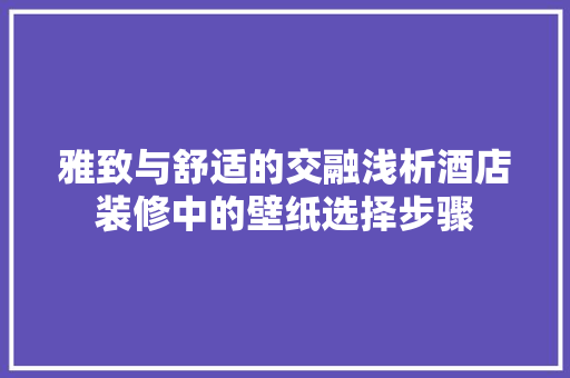 雅致与舒适的交融浅析酒店装修中的壁纸选择步骤