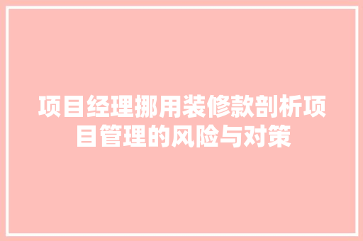 项目经理挪用装修款剖析项目管理的风险与对策