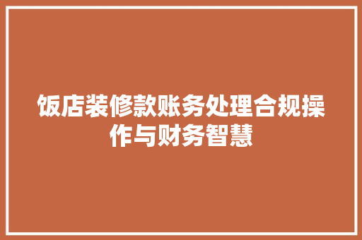 饭店装修款账务处理合规操作与财务智慧