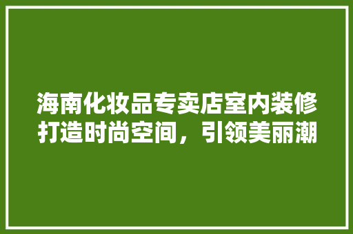 海南化妆品专卖店室内装修打造时尚空间，引领美丽潮流