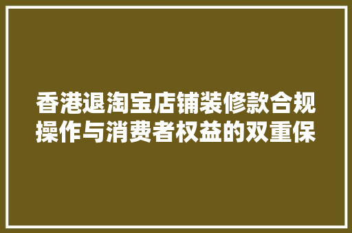 香港退淘宝店铺装修款合规操作与消费者权益的双重保障  第1张