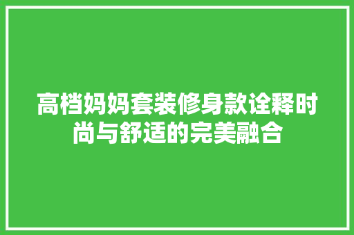 高档妈妈套装修身款诠释时尚与舒适的完美融合