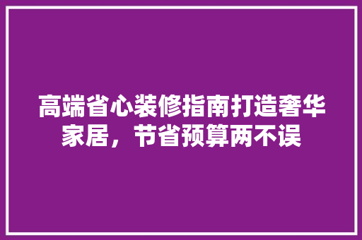 高端省心装修指南打造奢华家居，节省预算两不误  第1张