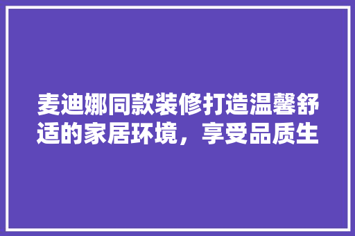 麦迪娜同款装修打造温馨舒适的家居环境，享受品质生活  第1张