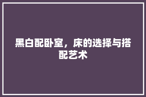黑白配卧室，床的选择与搭配艺术