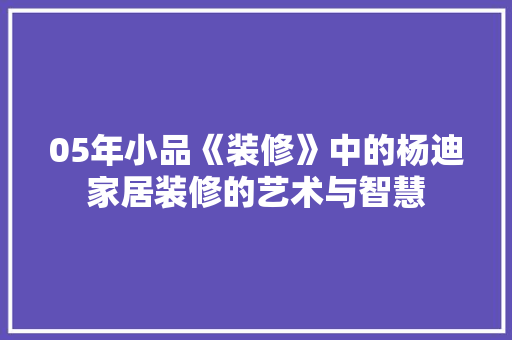 05年小品《装修》中的杨迪家居装修的艺术与智慧