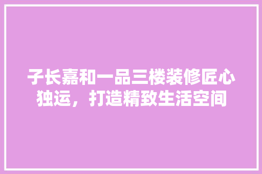 子长嘉和一品三楼装修匠心独运，打造精致生活空间