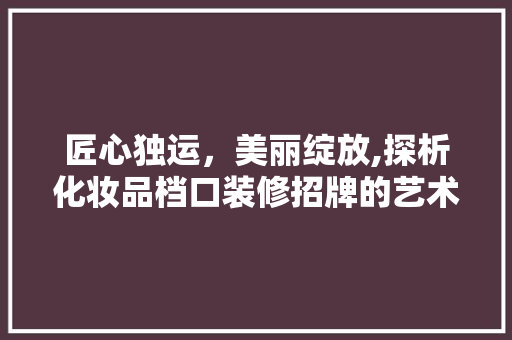 匠心独运，美丽绽放,探析化妆品档口装修招牌的艺术魅力