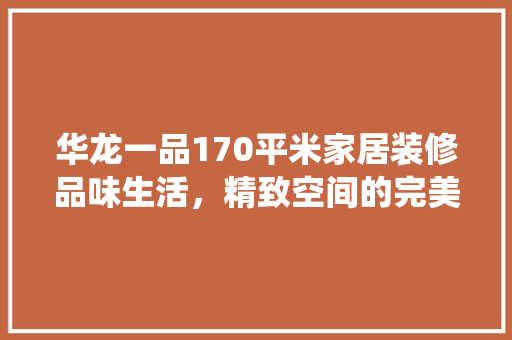 华龙一品170平米家居装修品味生活，精致空间的完美演绎