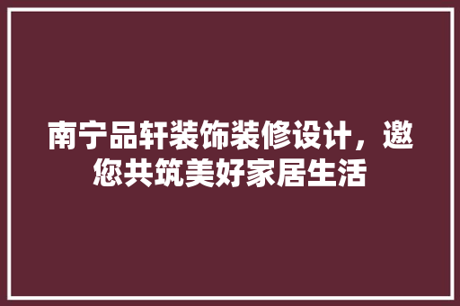 南宁品轩装饰装修设计，邀您共筑美好家居生活