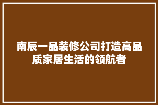 南辰一品装修公司打造高品质家居生活的领航者