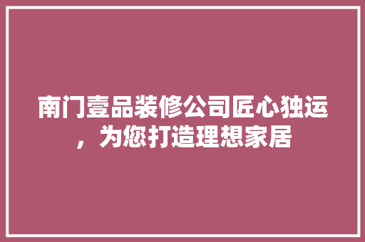 南门壹品装修公司匠心独运，为您打造理想家居