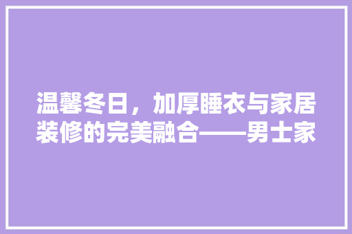 温馨冬日，加厚睡衣与家居装修的完美融合——男士家居空间美学探析
