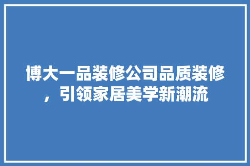 博大一品装修公司品质装修，引领家居美学新潮流