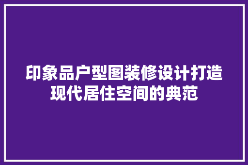 印象品户型图装修设计打造现代居住空间的典范