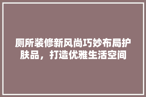 厕所装修新风尚巧妙布局护肤品，打造优雅生活空间