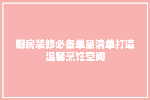 厨房装修必备单品清单打造温馨烹饪空间