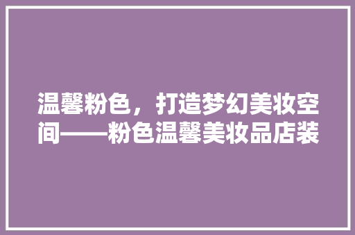 温馨粉色，打造梦幻美妆空间——粉色温馨美妆品店装修效果图赏析
