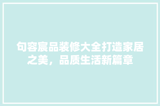 句容宸品装修大全打造家居之美，品质生活新篇章