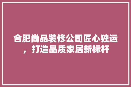 合肥尚品装修公司匠心独运，打造品质家居新标杆