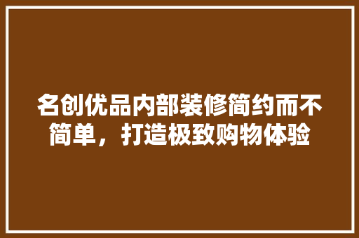 名创优品内部装修简约而不简单，打造极致购物体验