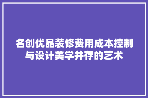 名创优品装修费用成本控制与设计美学并存的艺术