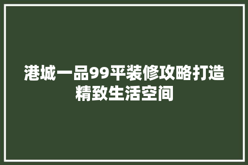 港城一品99平装修攻略打造精致生活空间