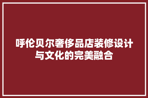 呼伦贝尔奢侈品店装修设计与文化的完美融合