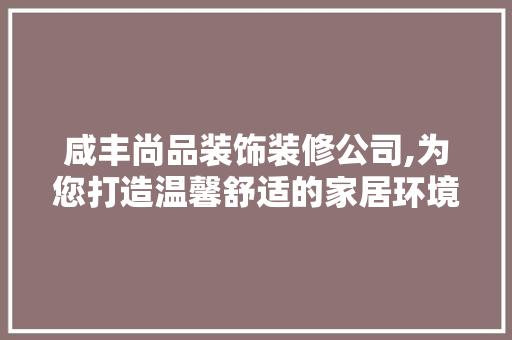 咸丰尚品装饰装修公司,为您打造温馨舒适的家居环境