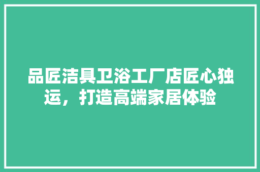 品匠洁具卫浴工厂店匠心独运，打造高端家居体验