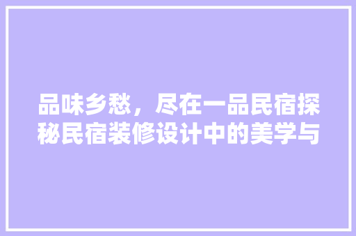 品味乡愁，尽在一品民宿探秘民宿装修设计中的美学与人文情怀