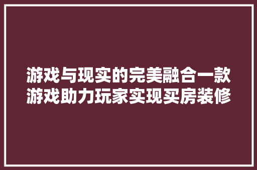 游戏与现实的完美融合一款游戏助力玩家实现买房装修梦想