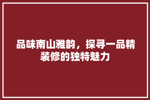品味南山雅韵，探寻一品精装修的独特魅力