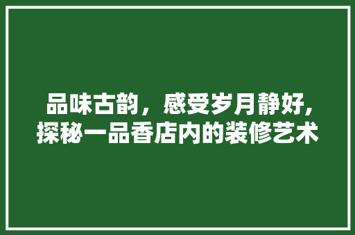品味古韵，感受岁月静好,探秘一品香店内的装修艺术