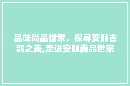 品味尚品世家，探寻安顺古韵之美,走进安顺尚品世家装修风格