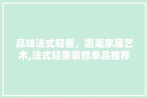 品味法式轻奢，邂逅家居艺术,法式轻奢装修单品推荐