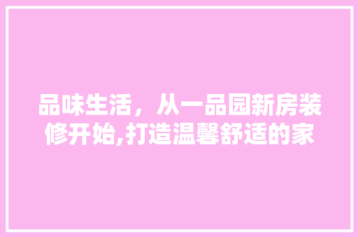 品味生活，从一品园新房装修开始,打造温馨舒适的家居空间