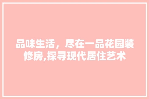 品味生活，尽在一品花园装修房,探寻现代居住艺术
