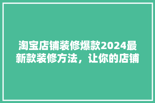 淘宝店铺装修爆款2024最新款装修方法，让你的店铺脱颖而出！