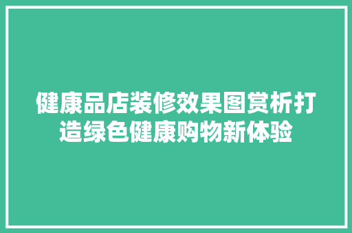 健康品店装修效果图赏析打造绿色健康购物新体验