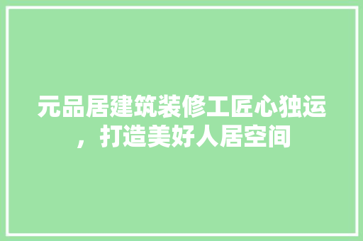 元品居建筑装修工匠心独运，打造美好人居空间