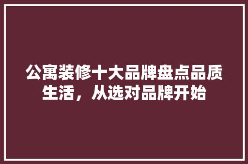 公寓装修十大品牌盘点品质生活，从选对品牌开始