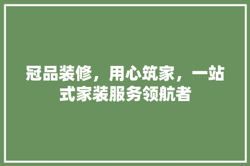 冠品装修，用心筑家，一站式家装服务领航者