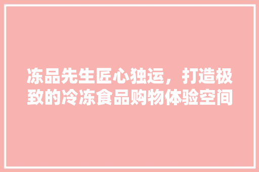 冻品先生匠心独运，打造极致的冷冻食品购物体验空间