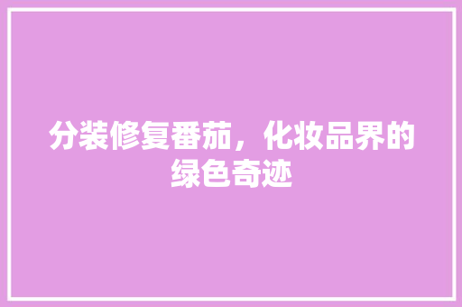 分装修复番茄，化妆品界的绿色奇迹